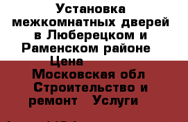 Установка межкомнатных дверей в Люберецком и Раменском районе › Цена ­ 1 350 - Московская обл. Строительство и ремонт » Услуги   